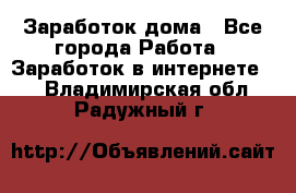 Заработок дома - Все города Работа » Заработок в интернете   . Владимирская обл.,Радужный г.